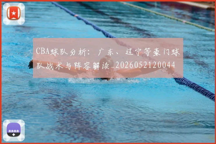 CBA球队分析：广东、辽宁等豪门球队战术与阵容解读_20260521200448