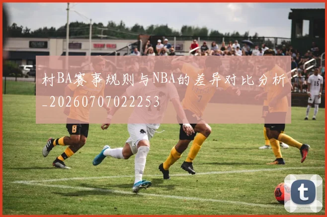 村BA赛事规则与NBA的差异对比分析_20260707022253