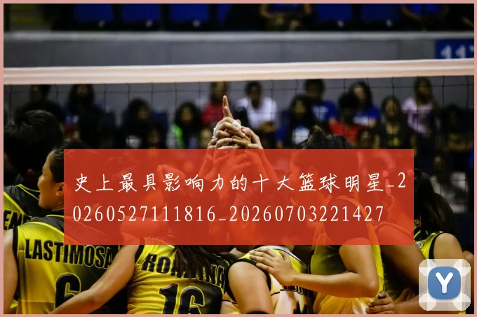 史上最具影响力的十大篮球明星_20260527111816_20260703221427