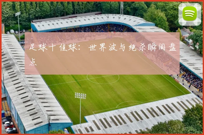 足球十佳球：世界波与绝杀瞬间盘点