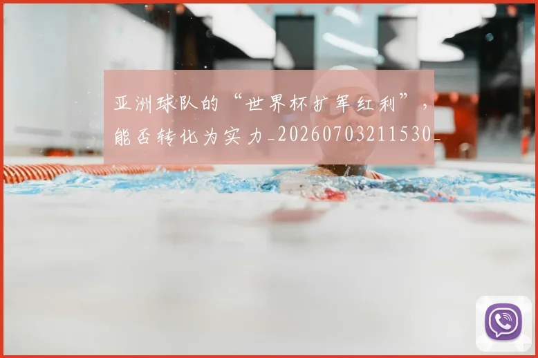亚洲球队的“世界杯扩军红利”，能否转化为实力_20260703211530_20260717235809