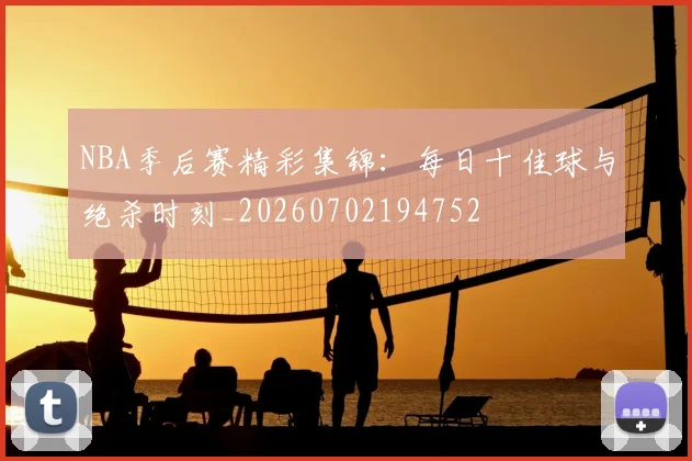 NBA季后赛精彩集锦：每日十佳球与绝杀时刻_20260702194752