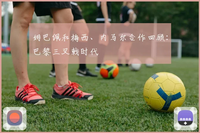 姆巴佩和梅西、内马尔合作回顾：巴黎三叉戟时代