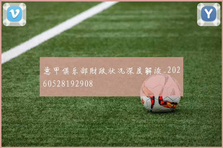 意甲俱乐部财政状况深度解读_20260528192908
