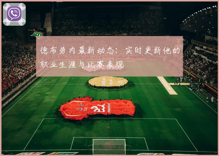 德布劳内最新动态：实时更新他的职业生涯与比赛表现