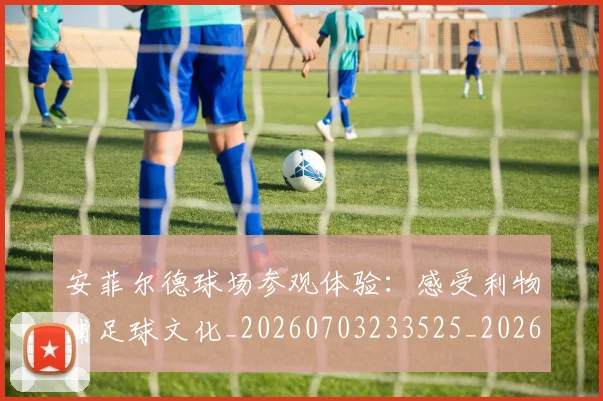 安菲尔德球场参观体验：感受利物浦足球文化_20260703233525_20260720193352