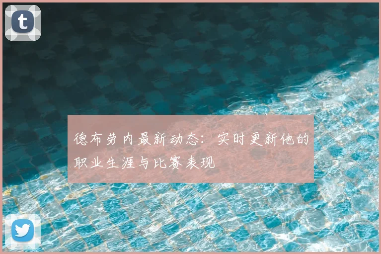 德布劳内最新动态：实时更新他的职业生涯与比赛表现