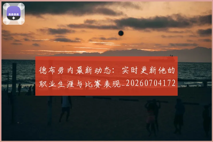 德布劳内最新动态：实时更新他的职业生涯与比赛表现_20260704172514_20260722160238