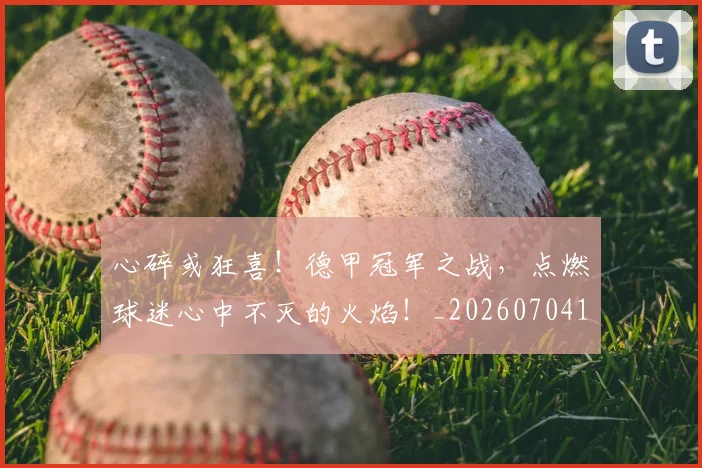 心碎或狂喜!德甲冠军之战,点燃球迷心中不灭的火焰!_20260704174022