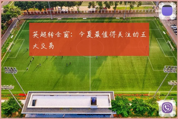 英超转会窗：今夏最值得关注的五大交易