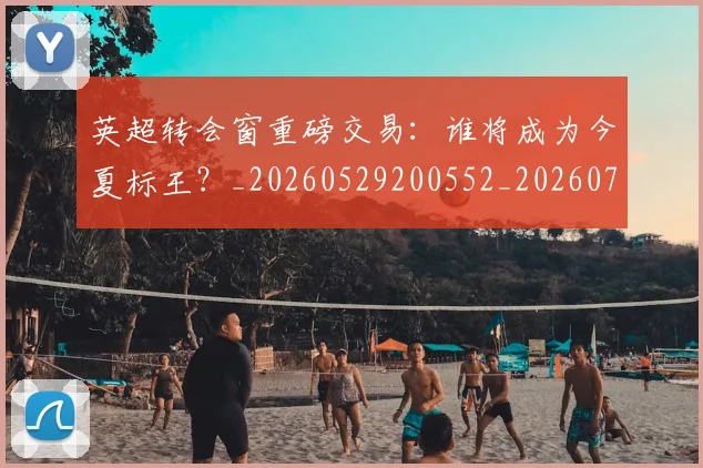 英超转会窗重磅交易：谁将成为今夏标王？_20260529200552_20260710010320