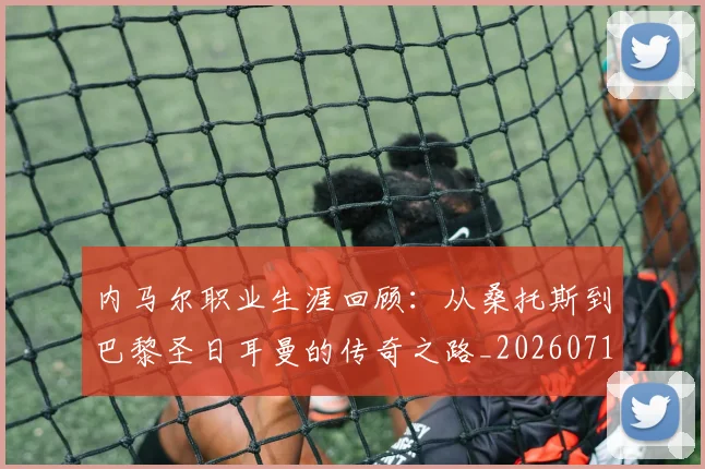 内马尔职业生涯回顾：从桑托斯到巴黎圣日耳曼的传奇之路_20260718005339