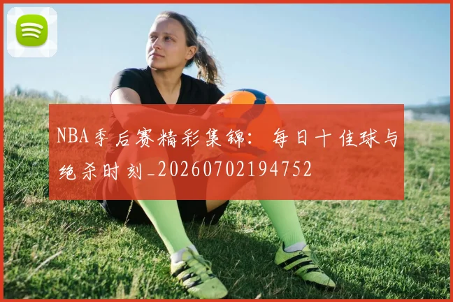 NBA季后赛精彩集锦：每日十佳球与绝杀时刻_20260702194752