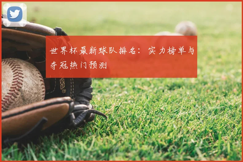 世界杯最新球队排名：实力榜单与夺冠热门预测