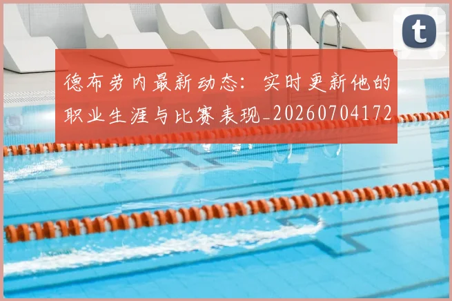 德布劳内最新动态：实时更新他的职业生涯与比赛表现_20260704172514_20260722160238
