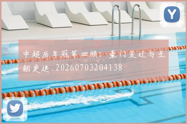 中超历年冠军回顾：豪门变迁与王朝更迭_20260703204138