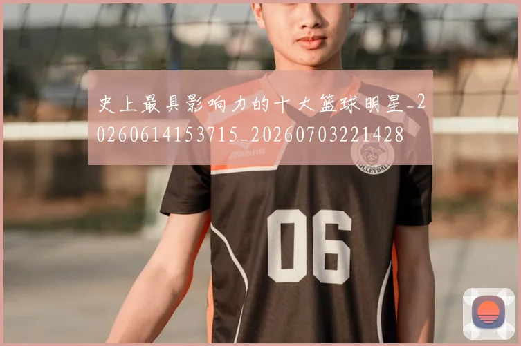 史上最具影响力的十大篮球明星_20260614153715_20260703221428
