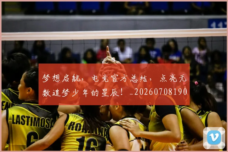 梦想启航，电竞官方总结，点亮无数追梦少年的星辰！_20260708190305