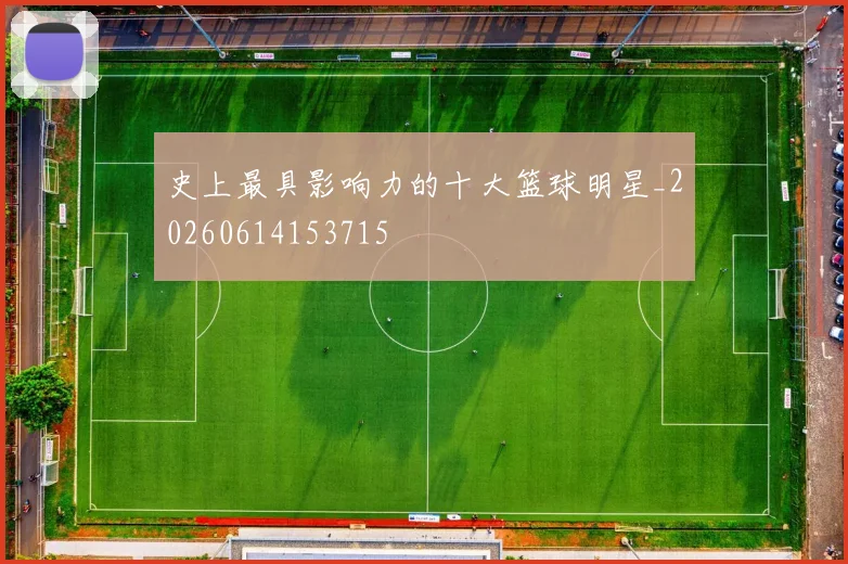 史上最具影响力的十大篮球明星_20260614153715