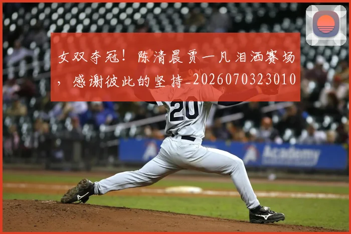 女双夺冠！陈清晨贾一凡泪洒赛场，感谢彼此的坚持_20260703230102