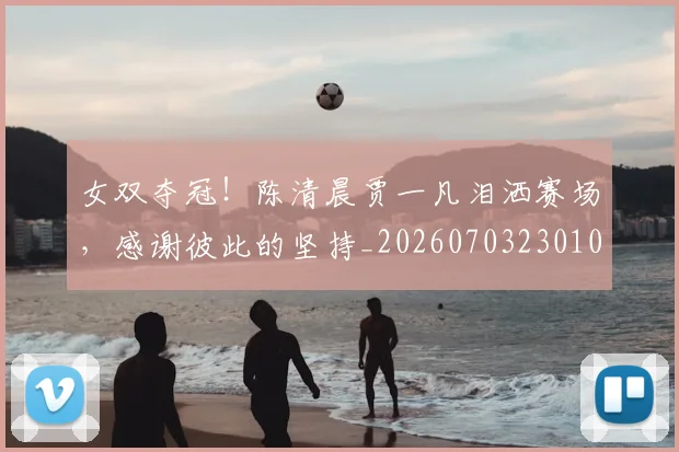 女双夺冠！陈清晨贾一凡泪洒赛场，感谢彼此的坚持_20260703230102