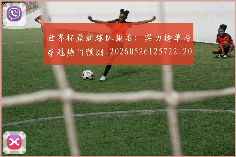 世界杯最新球队排名：实力榜单与夺冠热门预测_20260526125722_20260702174713