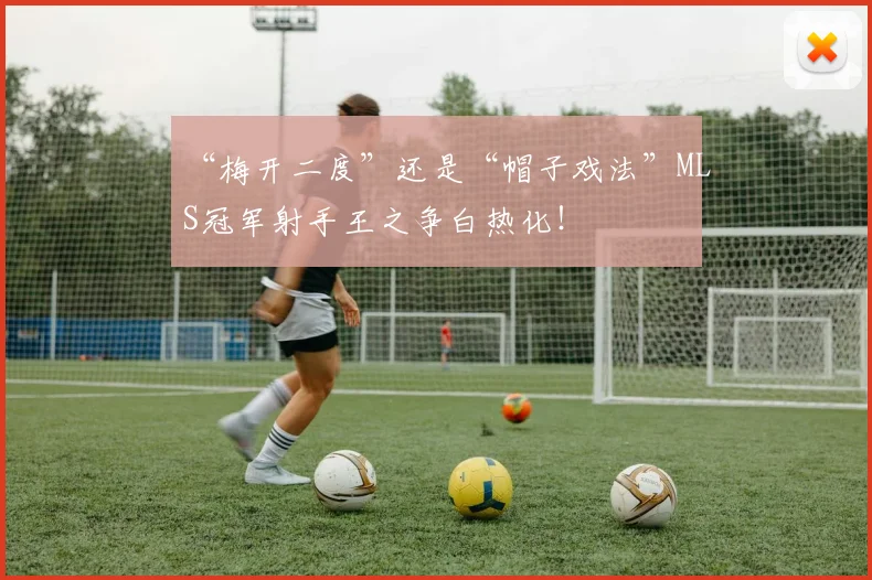 “梅开二度”还是“帽子戏法”MLS冠军射手王之争白热化！