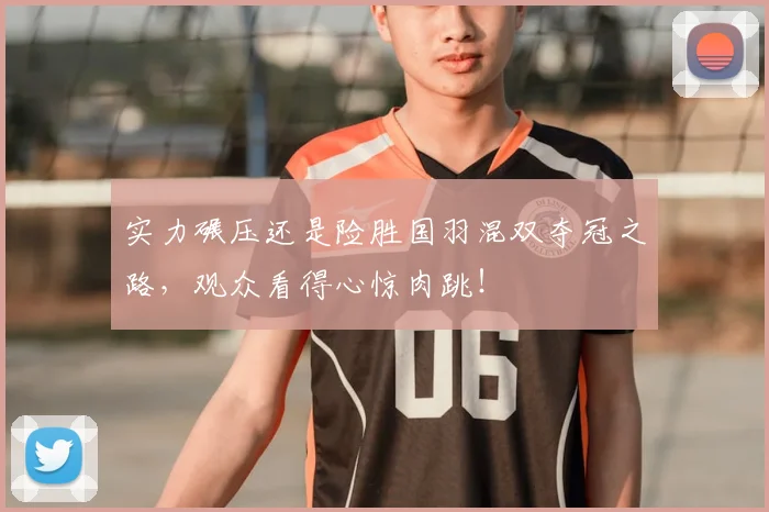 实力碾压还是险胜国羽混双夺冠之路，观众看得心惊肉跳！
