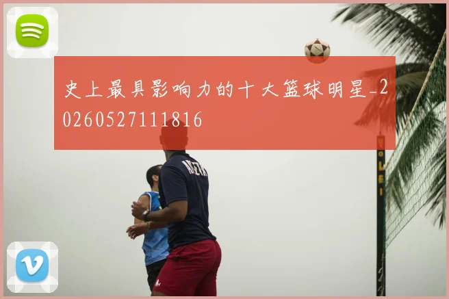史上最具影响力的十大篮球明星_20260527111816