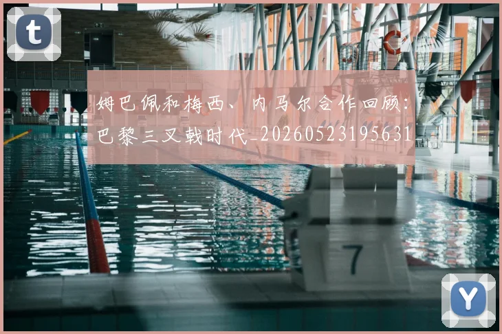 姆巴佩和梅西、内马尔合作回顾：巴黎三叉戟时代_20260523195631_20260703231416_20260720185112