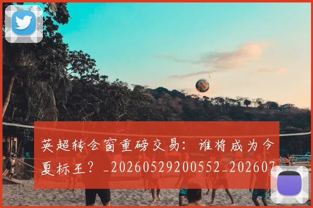 英超转会窗重磅交易：谁将成为今夏标王？_20260529200552_20260710010320