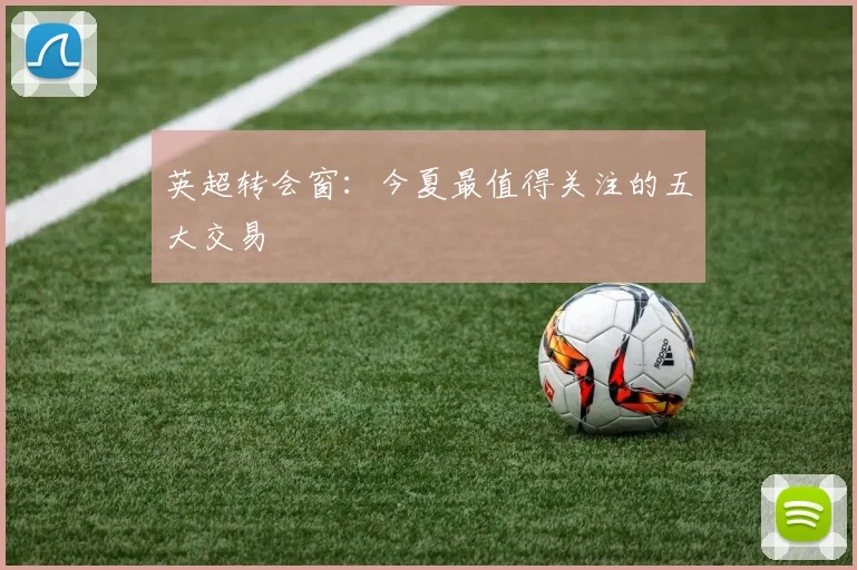 英超转会窗：今夏最值得关注的五大交易